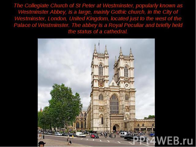 The Collegiate Church of St Peter at Westminster, popularly known as Westminster Abbey, is a large, mainly Gothic church, in the City of Westminster, London, United Kingdom, located just to the west of the Palace of Westminster. The abbey is a Royal…