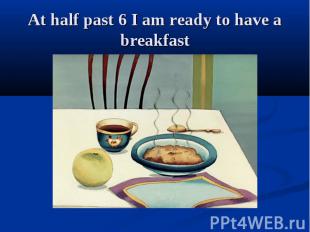 At half past 6 I am ready to have a breakfast