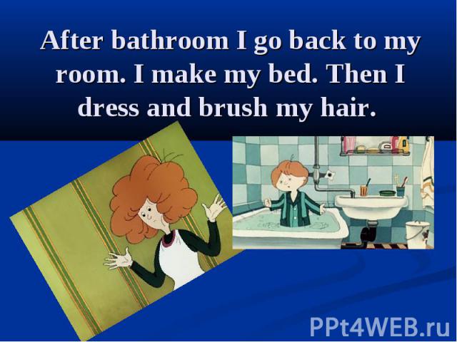 After bathroom I go back to my room. I make my bed. Then I dress and brush my hair.