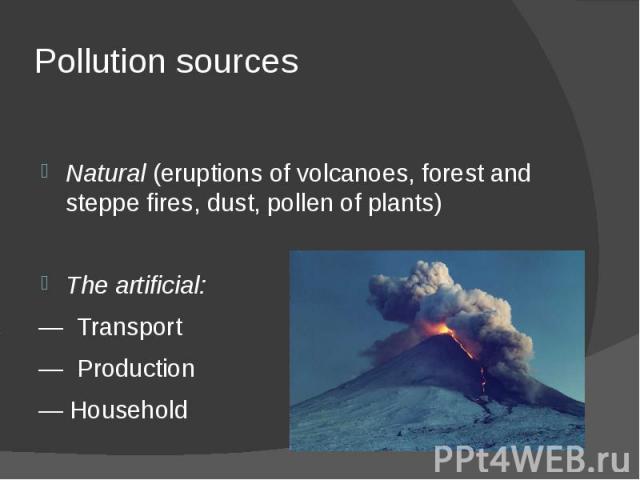 Pollution sources Natural (eruptions of volcanoes, forest and steppe fires, dust, pollen of plants) The artificial: — Transport — Production — Household