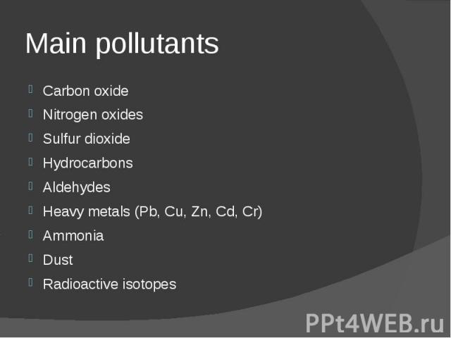 Main pollutants Carbon oxide Nitrogen oxides Sulfur dioxide Hydrocarbons Aldehydes Heavy metals (Pb, Cu, Zn, Cd, Cr) Ammonia Dust Radioactive isotopes