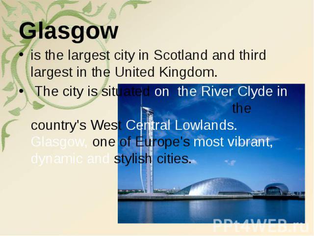 Glasgow is the largest city in Scotland and third largest in the United Kingdom. The city is situated on the River Clyde in the country's West Central Lowlands. Glasgow, one of Europe's most vibrant, dynamic and stylish cities.
