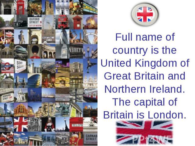 Full name of country is the United Kingdom of Great Britain and Northern Ireland. The capital of Britain is London.