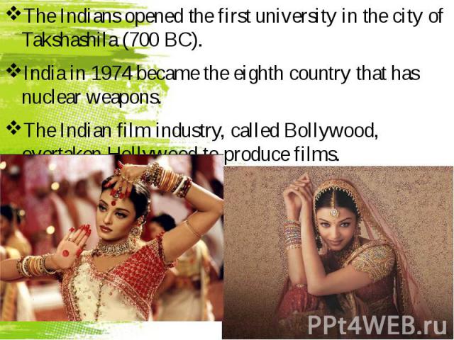 The Indians opened the first university in the city of Takshashila (700 BC). The Indians opened the first university in the city of Takshashila (700 BC). India in 1974 became the eighth country that has nuclear weapons. The Indian film industry, cal…