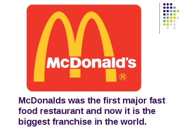 McDonalds was the first major fast food restaurant and now it is the biggest franchise in the world.