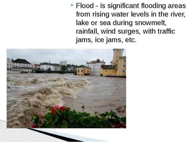 Flood - is significant flooding areas from rising water levels in the river, lake or sea during snowmelt, rainfall, wind surges, with traffic jams, ice jams, etc.