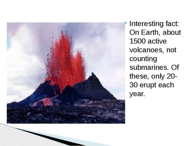 Interesting fact: On Earth, about 1500 active volcanoes, not counting submarines. Of these, only 20-30 erupt each year.