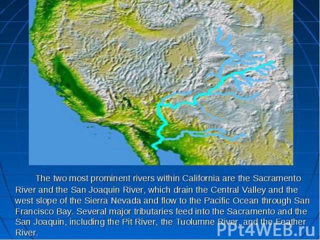 The two most prominent rivers within California are the Sacramento River and the San Joaquin River, which drain the Central Valley and the west slope of the Sierra Nevada and flow to the Pacific Ocean through San Francisco Bay. Several major tributa…