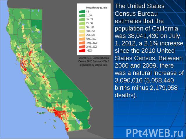 The United States Census Bureau estimates that the population of California was 38,041,430 on July 1, 2012, a 2.1% increase since the 2010 United States Census. Between 2000 and 2009, there was a natural increase of 3,090,016 (5,058,440 births minus…