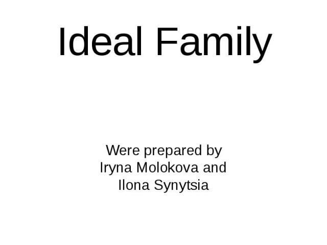 Ideal Family Were prepared by Iryna Molokova and Ilona Synytsia