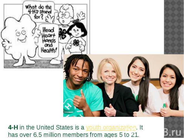4-H in the United States is a youth organization. It has over 6.5 million members from ages 5 to 21. 