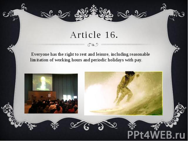 Article 16. Everyone has the right to rest and leisure, including reasonable limitation of working hours and periodic holidays with pay.