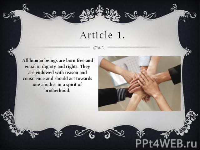 Article 1. All human beings are born free and equal in dignity and rights. They are endowed with reason and conscience and should act towards one another in a spirit of brotherhood.