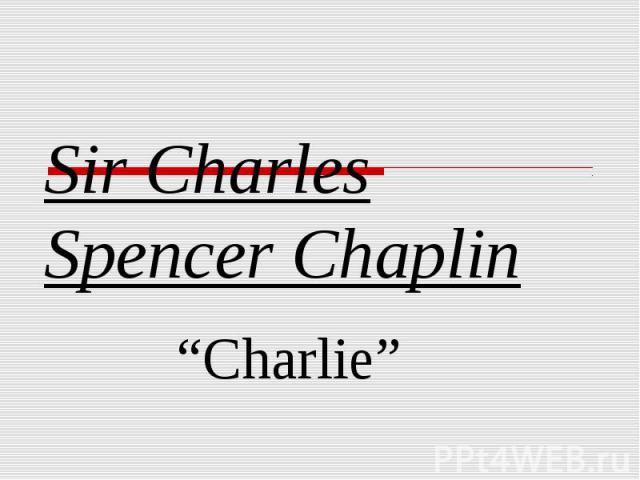 Sir Charles Spencer Chaplin “Charlie”
