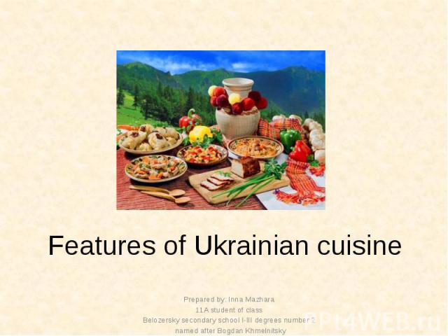 Features of Ukrainian cuisine Prepared by: Inna Mazhara 11A student of class Belozersky secondary school I-III degrees number 2 named after Bogdan Khmelnitsky