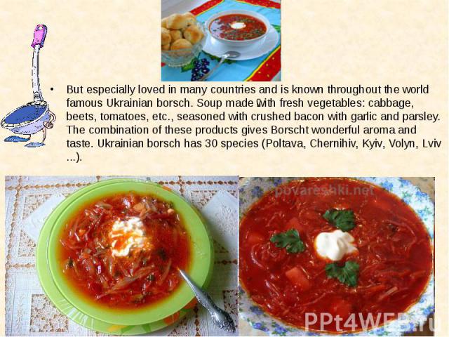 But especially loved in many countries and is known throughout the world famous Ukrainian borsch. Soup made with fresh vegetables: cabbage, beets, tomatoes, etc., seasoned with crushed bacon with garlic and parsley. The combination of these products…