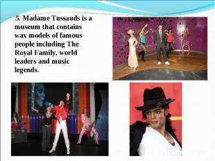 5. Madame Tussauds is a museum that contains wax models of famous people includi