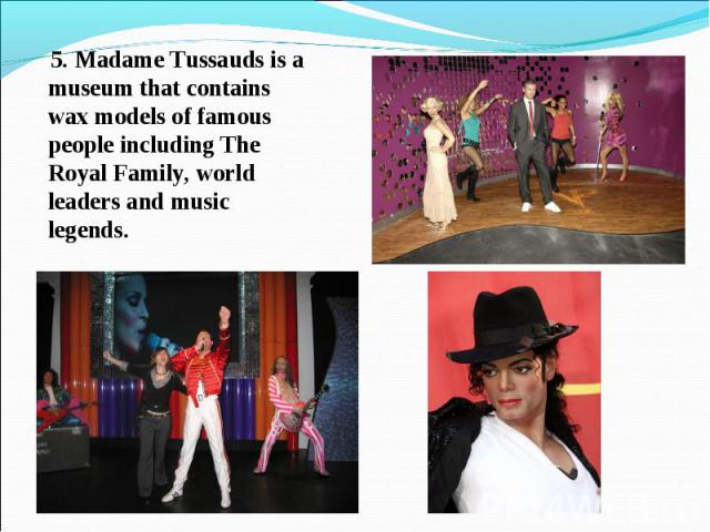 5. Madame Tussauds is a museum that contains wax models of famous people including The Royal Family, world leaders and music legends.