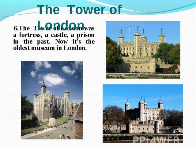 6.The Tower of London was a fortress, a castle, a prison in the past. Now it's the oldest museum in London. 6.The Tower of London was a fortress, a castle, a prison in the past. Now it's the oldest museum in London.