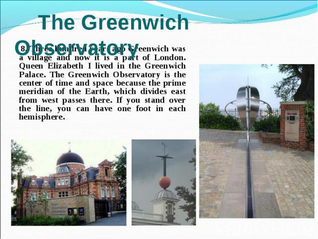 8. Three hundred years ago Greenwich was a village and now it is a part of London. Queen Elizabeth I lived in the Greenwich Palace. The Greenwich Observatory is the center of time and space because the prime meridian of the Earth, which divides east…