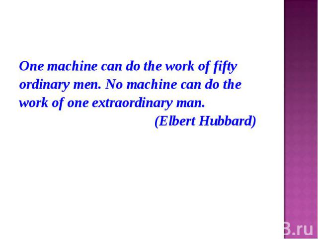 One machine can do the work of fifty One machine can do the work of fifty ordinary men. No machine can do the work of one extraordinary man. (Elbert Hubbard)