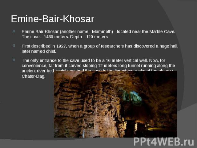 Emine-Bair-Khosar Emine-Bair-Khosar (another name - Mammoth) - located near the Marble Cave. The cave - 1460 meters. Depth - 120 meters. First described in 1927, when a group of researchers has discovered a huge hall, later named chief. The only ent…