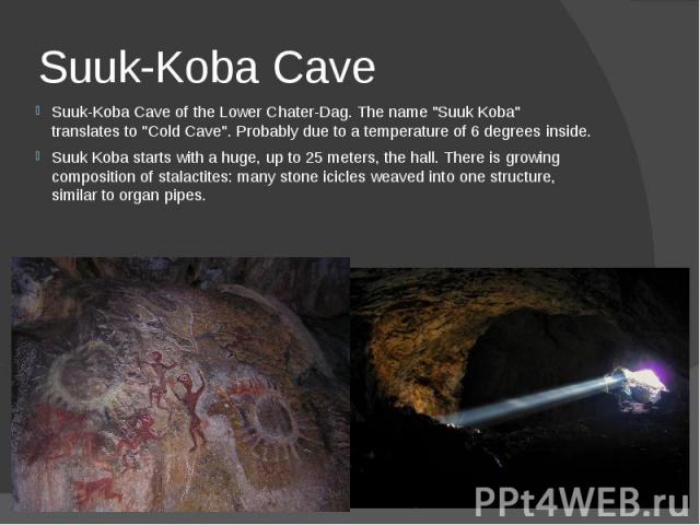 Suuk-Koba Cave Suuk-Koba Cave of the Lower Chater-Dag. The name "Suuk Koba" translates to "Cold Cave". Probably due to a temperature of 6 degrees inside. Suuk Koba starts with a huge, up to 25 meters, the hall. There is growing c…