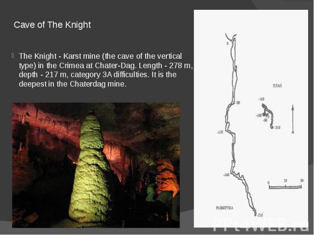 Cave of The Knight The Knight - Karst mine (the cave of the vertical type) in the Crimea at Chater-Dag. Length - 278 m, depth - 217 m, category 3A difficulties. It is the deepest in the Chaterdag mine.