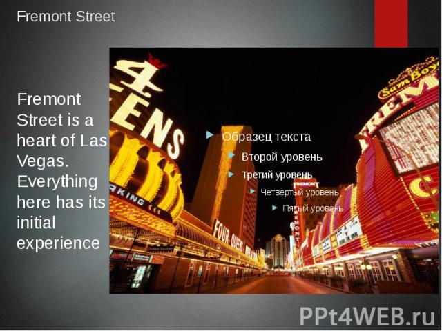 Fremont Street Fremont Street is a heart of Las Vegas. Everything here has its initial experience