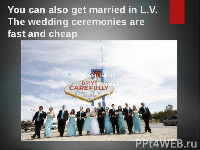 You can also get married in L.V. The wedding ceremonies are fast and cheap