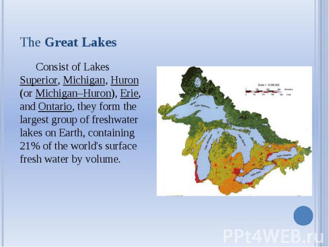 The Great Lakes Consist of Lakes Superior, Michigan, Huron (or Michigan–Huron), Erie, and Ontario, they form the largest group of freshwater lakes on Earth, containing 21% of the world's surface fresh water by volume.