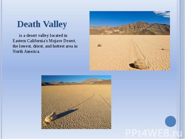 Death Valley is a desert valley located in Eastern California's Mojave Desert, the lowest, driest, and hottest area in North America.