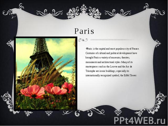 Paris Paris is the capital and most populous city of France. Centuries of cultural and political development have brought Paris a variety of museums, theatres, monuments and architectural styles. Many of its masterpieces such as the Louvre and the A…