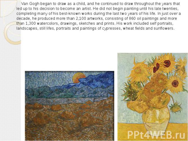 Van Gogh began to draw as a child, and he continued to draw throughout the years that led up to his decision to become an artist. He did not begin painting until his late twenties, completing many of his best-known works during the last two years of…