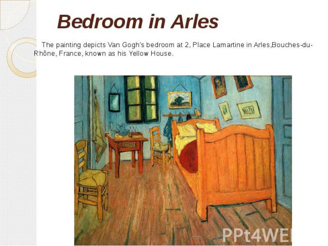 Bedroom in Arles The painting depicts Van Gogh's bedroom at 2, Place Lamartine in Arles,Bouches-du-Rhône, France, known as his Yellow House.