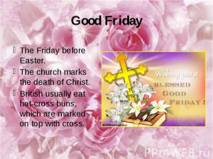 Good Friday The Friday before Easter. The church marks the death of Christ. Brit