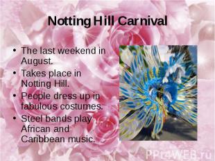 Notting Hill Carnival The last weekend in August. Takes place in Notting Hill. P