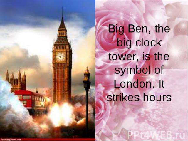Big Ben, the big clock tower, is the symbol of London. It strikes hours