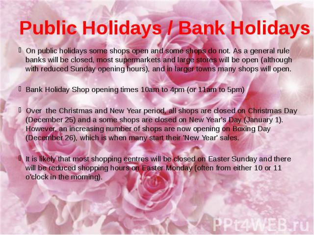 Public Holidays / Bank Holidays On public holidays some shops open and some shops do not. As a general rule banks will be closed, most supermarkets and large stores will be open (although with reduced Sunday opening hours), and in larger towns many …