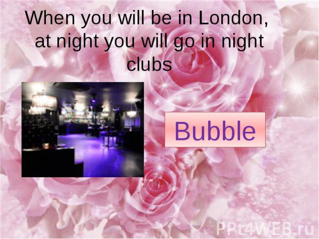 When you will be in London, at night you will go in night clubs