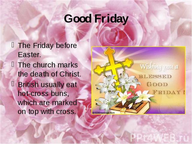 Good Friday The Friday before Easter. The church marks the death of Christ. British usually eat hot-cross buns, which are marked on top with cross.
