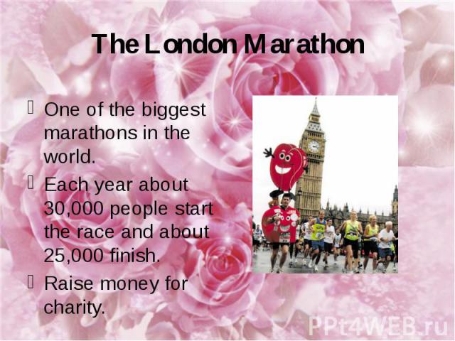 The London Marathon One of the biggest marathons in the world. Each year about 30,000 people start the race and about 25,000 finish. Raise money for charity.