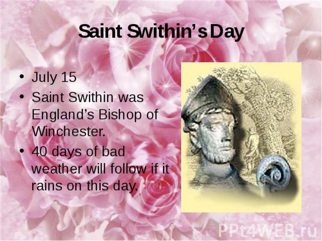 Saint Swithin’s Day July 15 Saint Swithin was England’s Bishop of Winchester. 40 days of bad weather will follow if it rains on this day.