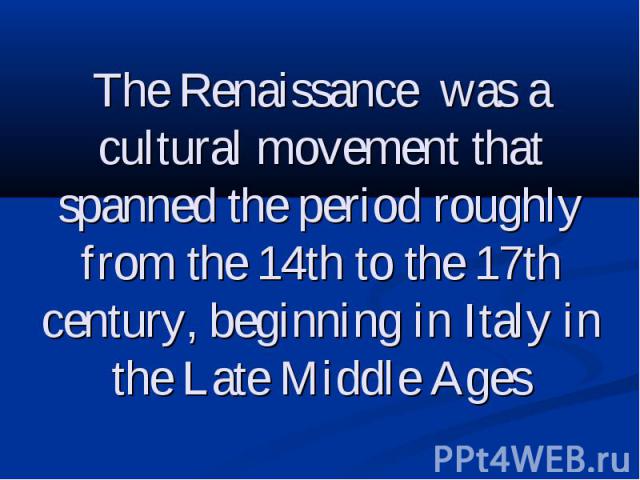 The Renaissance was a cultural movement that spanned the period roughly from the 14th to the 17th century, beginning in Italy in the Late Middle Ages
