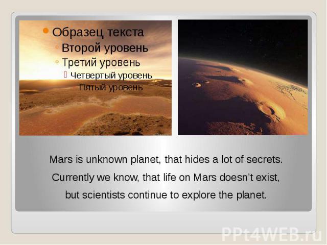 Mars is unknown planet, that hides a lot of secrets. Mars is unknown planet, that hides a lot of secrets. Currently we know, that life on Mars doesn’t exist, but scientists continue to explore the planet.