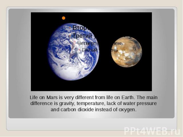 Life on Mars is very different from life on Earth. The main difference is gravity, temperature, lack of water pressure and carbon dioxide instead of oxygen. Life on Mars is very different from life on Earth. The main difference is gravity, temperatu…