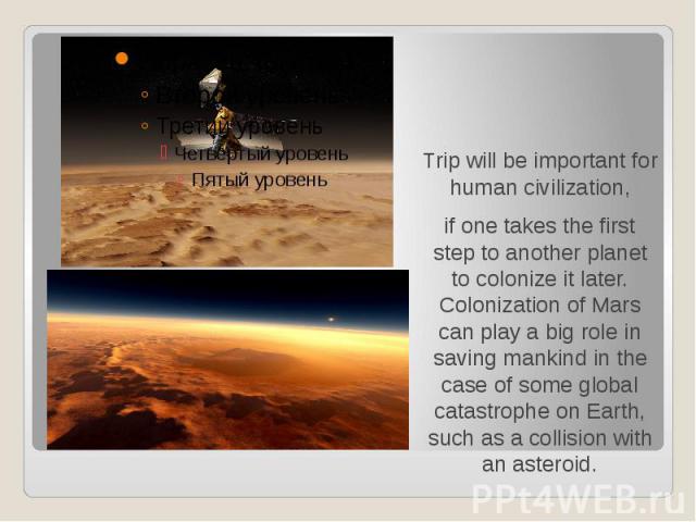 Trip will be important for human civilization, Trip will be important for human civilization, if one takes the first step to another planet to colonize it later. Colonization of Mars can play a big role in saving mankind in the case of some global c…