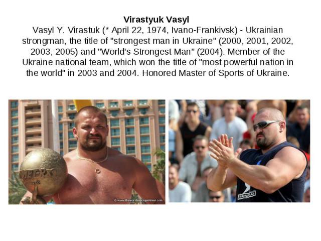 Virastyuk Vasyl Vasyl Y. Virastuk (* April 22, 1974, Ivano-Frankivsk) - Ukrainian strongman, the title of "strongest man in Ukraine" (2000, 2001, 2002, 2003, 2005) and "World's Strongest Man" (2004). Member of the Ukraine nationa…