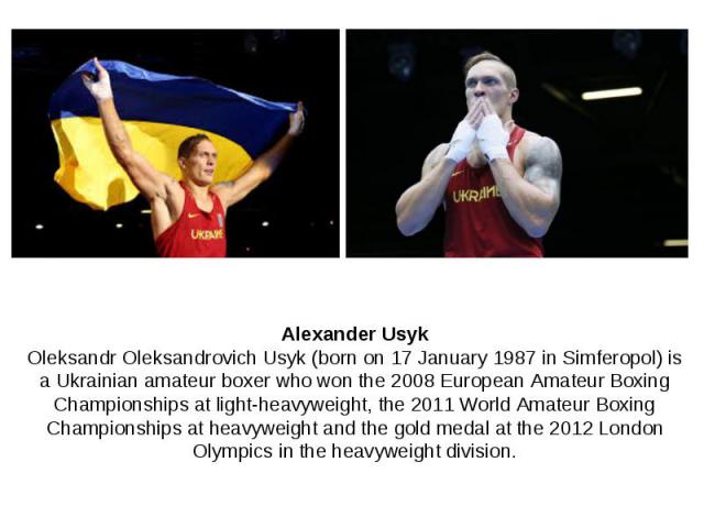Alexander Usyk Oleksandr Oleksandrovich Usyk (born on 17 January 1987 in Simferopol) is a Ukrainian amateur boxer who won the 2008 European Amateur Boxing Championships at light-heavyweight, the 2011 World Amateur Boxing Championships at heavyweight…