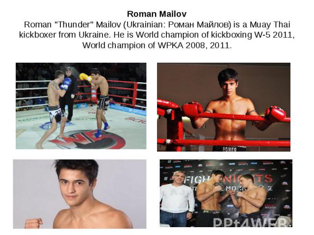 Roman Mailov Roman "Thunder" Mailov (Ukrainian: Роман Майлов) is a Muay Thai kickboxer from Ukraine. He is World champion of kickboxing W-5 2011, World champion of WPKA 2008, 2011.